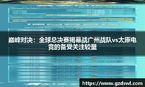 巅峰对决：全球总决赛揭幕战广州战队vs太原电竞的备受关注较量